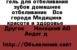 гель для отбеливания зубов домашнее отбеливание - Все города Медицина, красота и здоровье » Другое   . Ненецкий АО,Андег д.